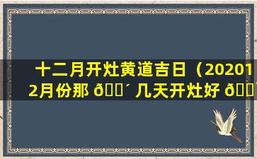 十二月开灶黄道吉日（202012月份那 🌴 几天开灶好 🌹 ）